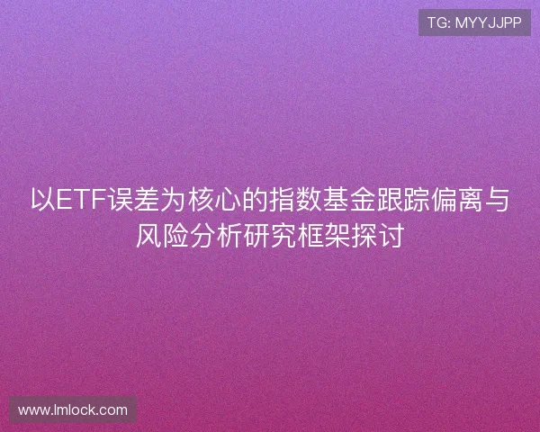 以ETF误差为核心的指数基金跟踪偏离与风险分析研究框架探讨 以ETF误差为核心的指数基金跟踪偏离与风险分析研究框架探讨