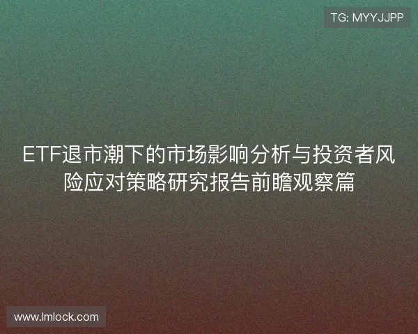 ETF退市潮下的市场影响分析与投资者风险应对策略研究报告前瞻观察篇 ETF退市潮下的市场影响分析与投资者风险应对策略研究报告前瞻观察篇